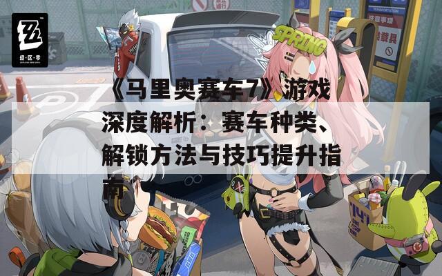 《马里奥赛车7》游戏深度解析：赛车种类、解锁方法与技巧提升指南