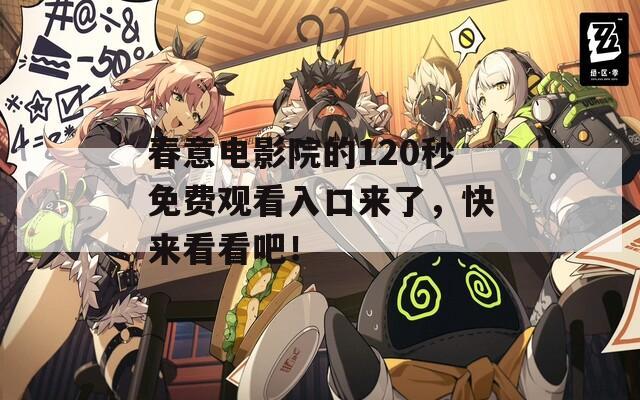 春意电影院的120秒免费观看入口来了，快来看看吧！