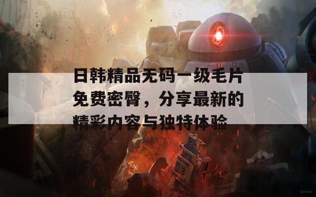 日韩精品无码一级毛片免费密臀，分享最新的精彩内容与独特体验