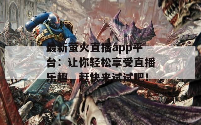 最新萤火直播app平台：让你轻松享受直播乐趣，赶快来试试吧！