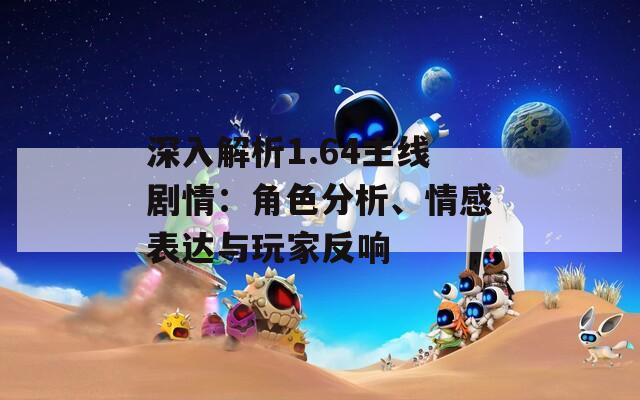 深入解析1.64主线剧情：角色分析、情感表达与玩家反响