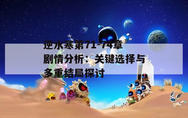 逆水寒第71-74章剧情分析：关键选择与多重结局探讨