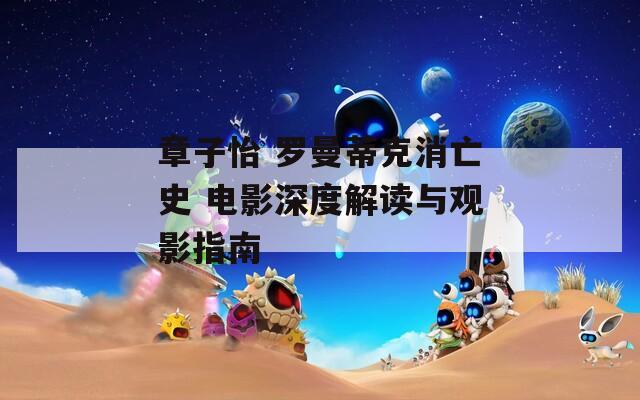 章子怡 罗曼蒂克消亡史 电影深度解读与观影指南