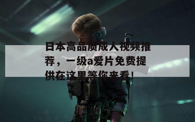 日本高品质成人视频推荐，一级a爱片免费提供在这里等你来看！