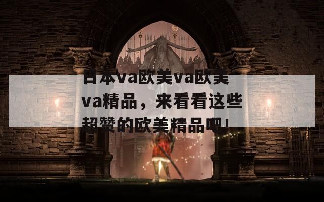 日本va欧美va欧美va精品，来看看这些超赞的欧美精品吧！