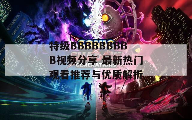 特级BBBBBBBBB视频分享 最新热门观看推荐与优质解析