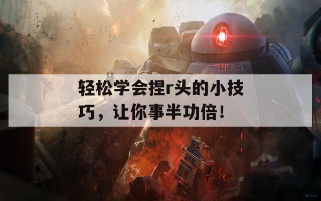 轻松学会捏r头的小技巧，让你事半功倍！