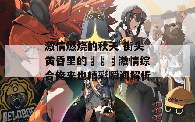 激情燃烧的秋天 街头黄昏里的াৰৰ激情综合俺来也精彩瞬间解析