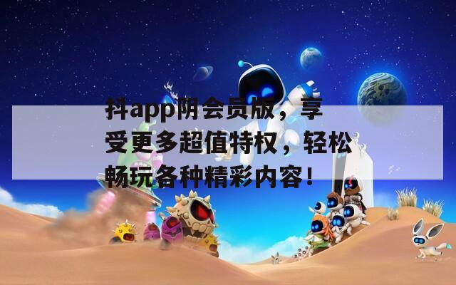 抖app阴会员版，享受更多超值特权，轻松畅玩各种精彩内容！
