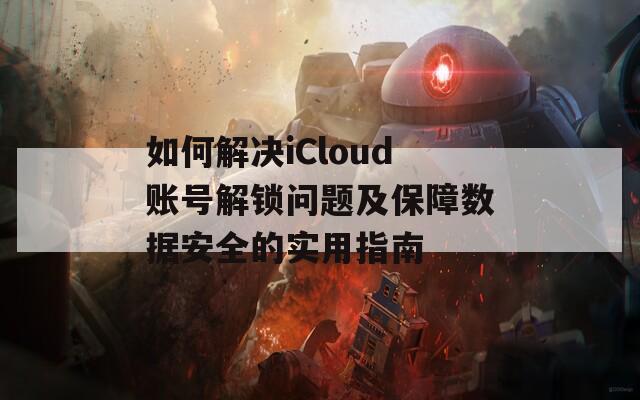 如何解决iCloud账号解锁问题及保障数据安全的实用指南