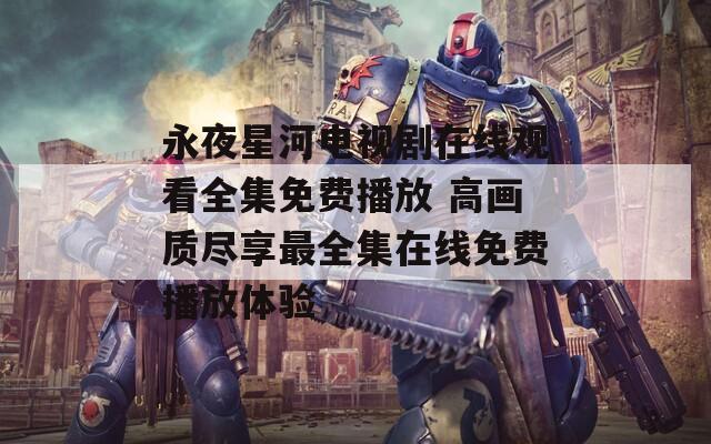 永夜星河电视剧在线观看全集免费播放 高画质尽享最全集在线免费播放体验