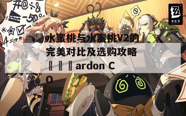 水蜜桃与水蜜桃V2的完美对比及选购攻略 منتardon CO