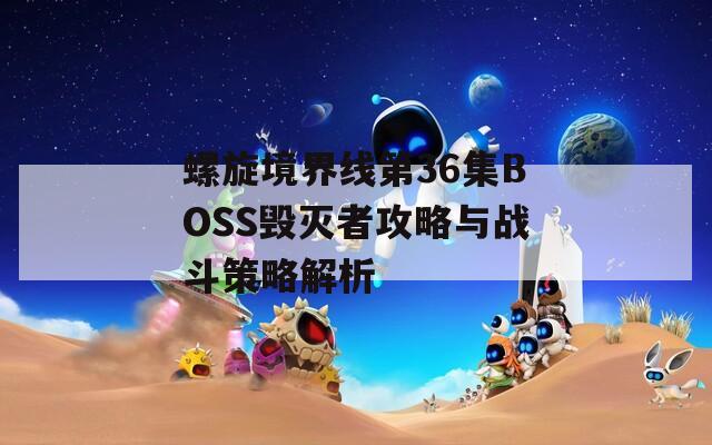 螺旋境界线第36集BOSS毁灭者攻略与战斗策略解析