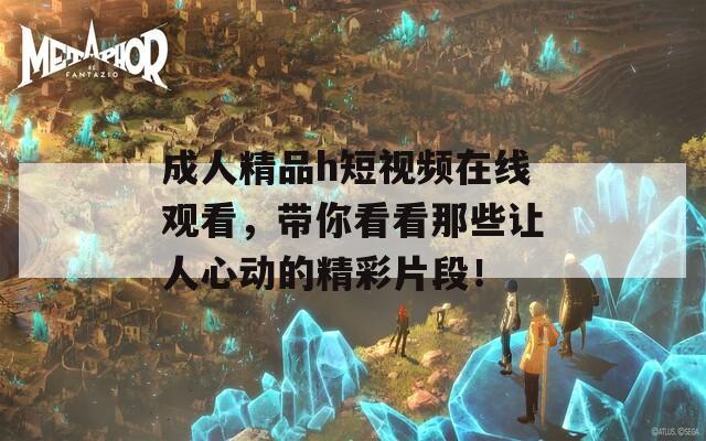 成人精品h短视频在线观看，带你看看那些让人心动的精彩片段！