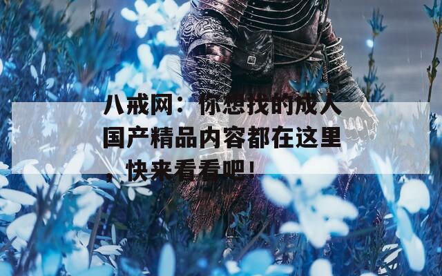 八戒网：你想找的成人国产精品内容都在这里，快来看看吧！