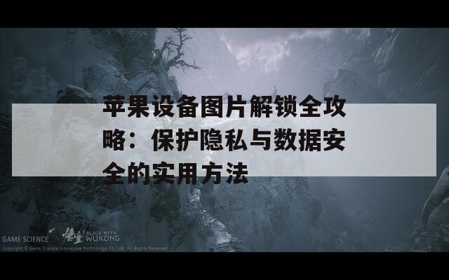 苹果设备图片解锁全攻略：保护隐私与数据安全的实用方法