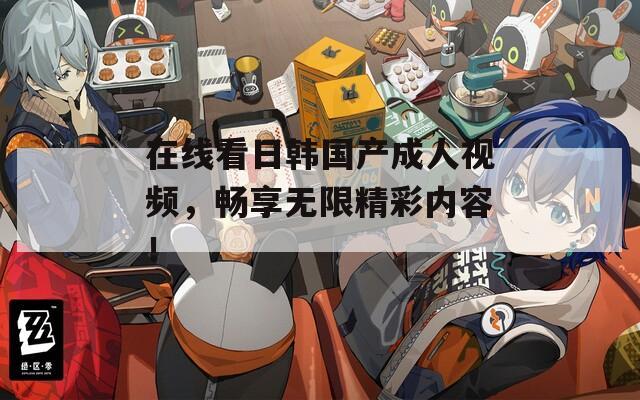 在线看日韩国产成人视频，畅享无限精彩内容！