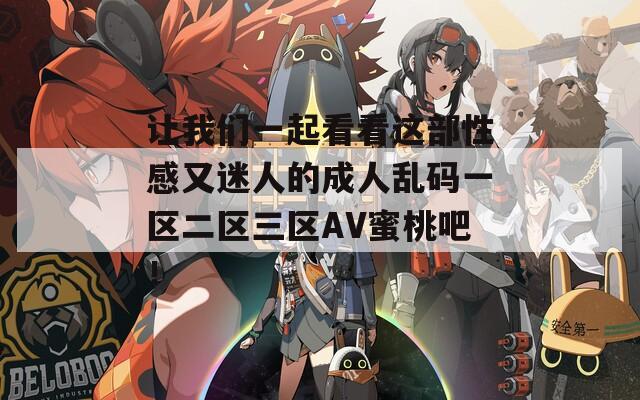 让我们一起看看这部性感又迷人的成人乱码一区二区三区AV蜜桃吧！