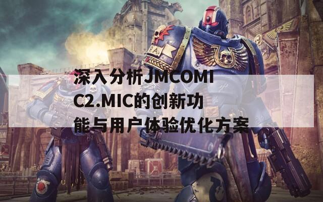 深入分析JMCOMIC2.MIC的创新功能与用户体验优化方案