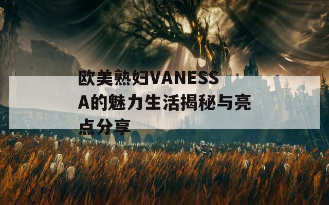 欧美熟妇VANESSA的魅力生活揭秘与亮点分享