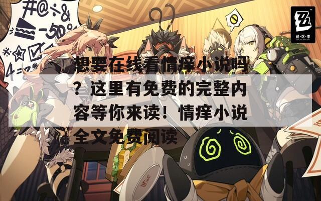 想要在线看情痒小说吗？这里有免费的完整内容等你来读！情痒小说全文免费阅读
