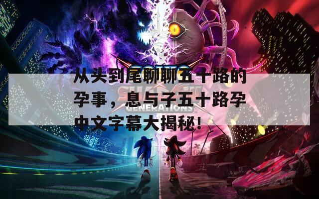 从头到尾聊聊五十路的孕事，息与子五十路孕中文字幕大揭秘！