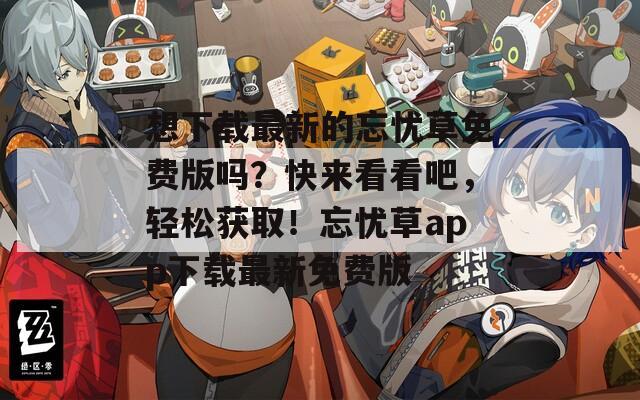 想下载最新的忘忧草免费版吗？快来看看吧，轻松获取！忘忧草app下载最新免费版