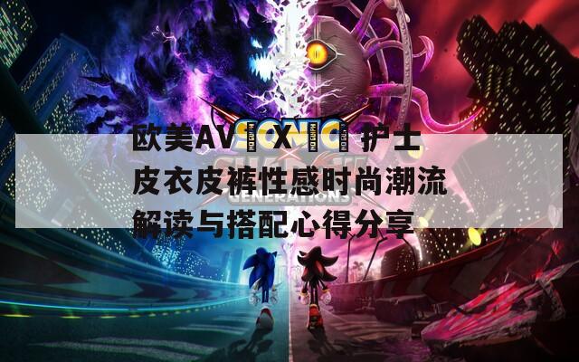 欧美AV╳Ⅹ╳╳护士皮衣皮裤性感时尚潮流解读与搭配心得分享