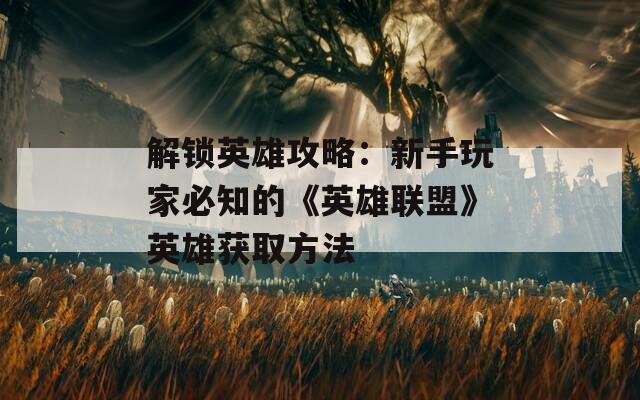 解锁英雄攻略：新手玩家必知的《英雄联盟》英雄获取方法