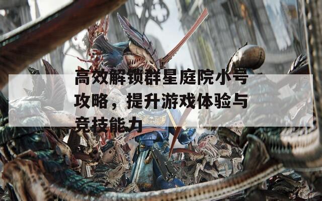 高效解锁群星庭院小号攻略，提升游戏体验与竞技能力