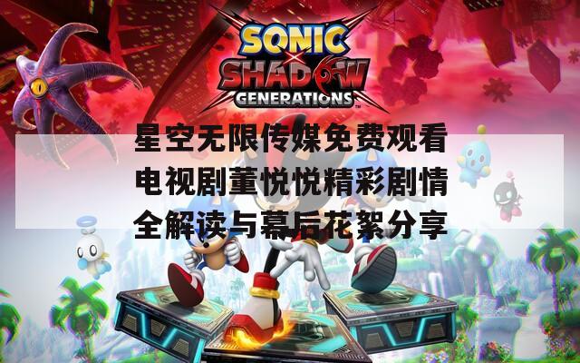 星空无限传媒免费观看电视剧董悦悦精彩剧情全解读与幕后花絮分享