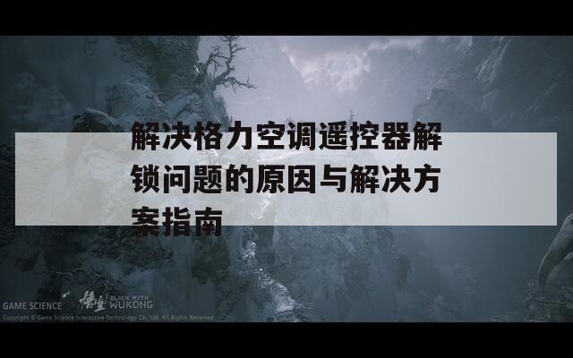 解决格力空调遥控器解锁问题的原因与解决方案指南