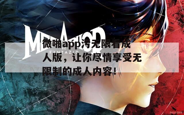 微啪app污无限看成人版，让你尽情享受无限制的成人内容！