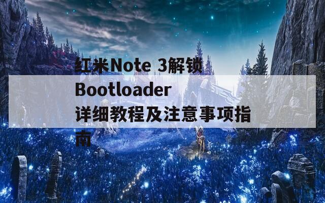 红米Note 3解锁Bootloader详细教程及注意事项指南