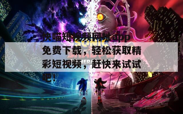 快喵短视频网址app免费下载，轻松获取精彩短视频，赶快来试试吧！