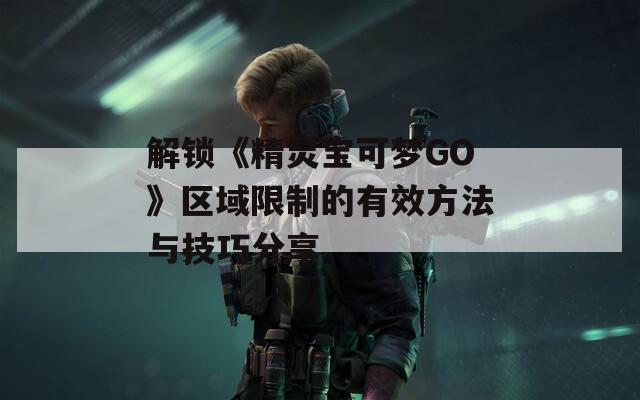 解锁《精灵宝可梦GO》区域限制的有效方法与技巧分享