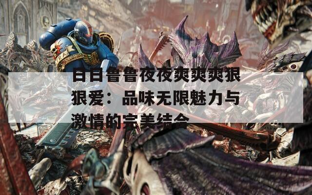 日日鲁鲁夜夜爽爽爽狠狠爱：品味无限魅力与激情的完美结合