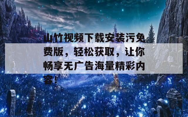 山竹视频下载安装污免费版，轻松获取，让你畅享无广告海量精彩内容！