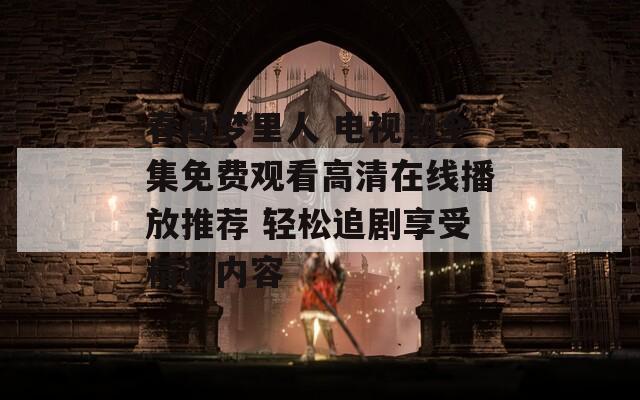 春闺梦里人 电视剧全集免费观看高清在线播放推荐 轻松追剧享受精彩内容