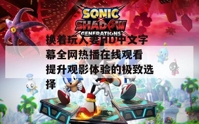 换着玩人妻HD中文字幕全网热播在线观看 提升观影体验的极致选择
