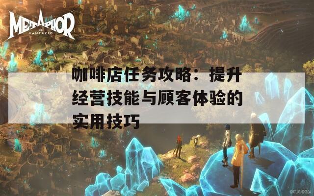 咖啡店任务攻略：提升经营技能与顾客体验的实用技巧