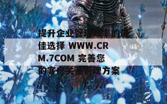 提升企业管理效率的最佳选择 WWW.CRM.7COM 完善您的客户关系管理方案