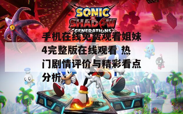 手机在线免费观看姐妹4完整版在线观看 热门剧情评价与精彩看点分析