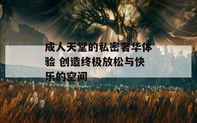 成人天堂的私密奢华体验 创造终极放松与快乐的空间