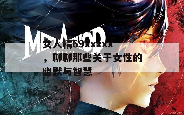 女人精69xxxxx，聊聊那些关于女性的幽默与智慧
