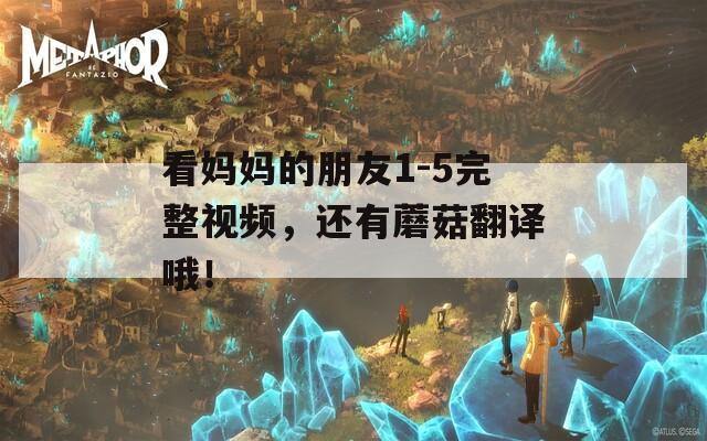 看妈妈的朋友1-5完整视频，还有蘑菇翻译哦！