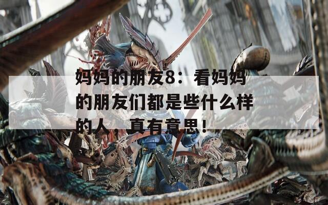 妈妈的朋友8：看妈妈的朋友们都是些什么样的人，真有意思！