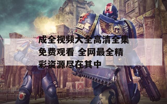 成全视频大全高清全集免费观看 全网最全精彩资源尽在其中