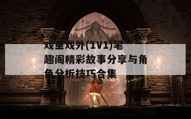 戏里戏外(1V1)笔趣阁精彩故事分享与角色分析技巧合集