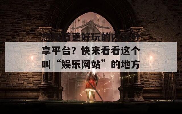 想知道更好玩的内容分享平台？快来看看这个叫“娱乐网站”的地方！